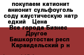 покупаем катионит анионит сульфоуголь соду каустическую натр едкий › Цена ­ 150 000 - Все города Бизнес » Другое   . Башкортостан респ.,Караидельский р-н